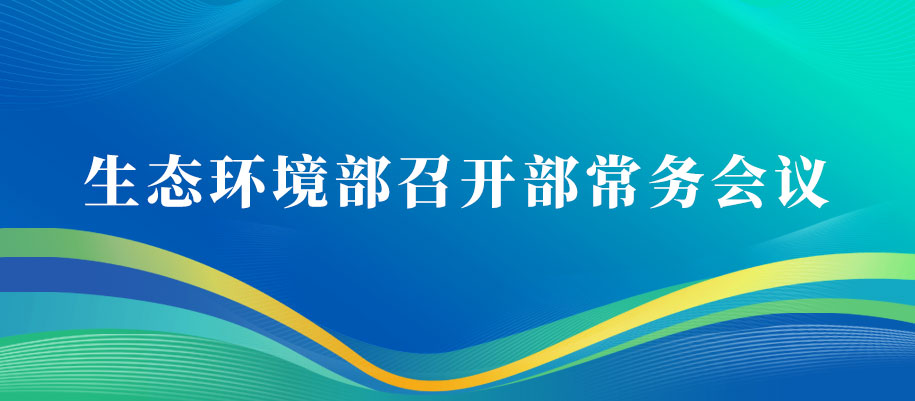 生态环境部召开部常务会议