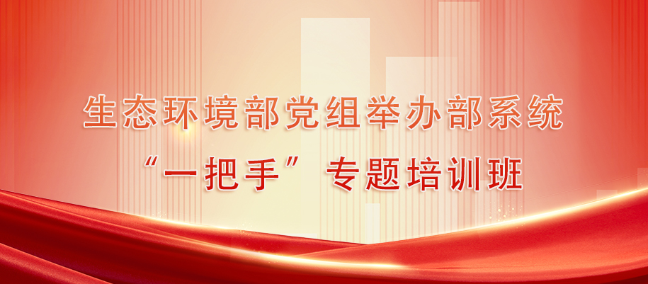 生态环境部党组举办部系统“一把手”专题培训班生态环境部党组举办部系统“一把手”专题培训班